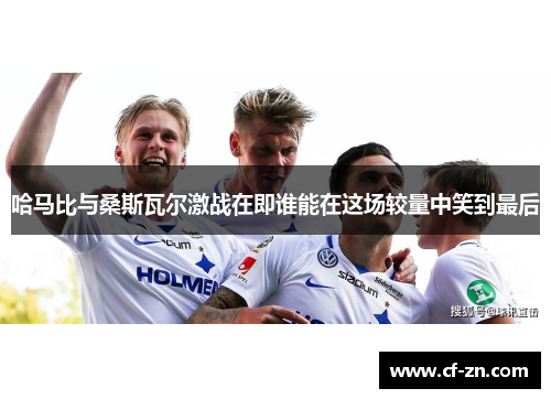 哈马比与桑斯瓦尔激战在即谁能在这场较量中笑到最后