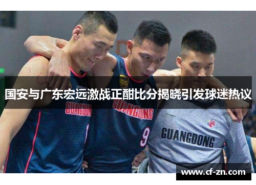 国安与广东宏远激战正酣比分揭晓引发球迷热议