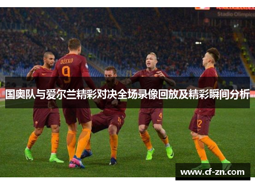 国奥队与爱尔兰精彩对决全场录像回放及精彩瞬间分析