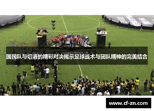 国民队与切洛的精彩对决揭示足球战术与团队精神的完美结合