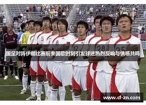 国足对阵伊朗比赛前奏国歌时刻引发球迷热烈反响与情感共鸣