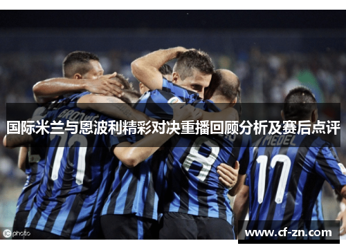 国际米兰与恩波利精彩对决重播回顾分析及赛后点评