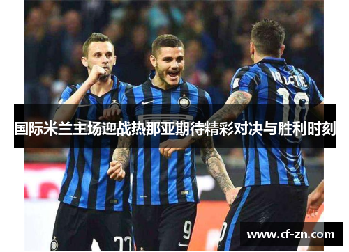 国际米兰主场迎战热那亚期待精彩对决与胜利时刻