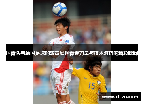 国青队与韩国足球的较量展现青春力量与技术对抗的精彩瞬间