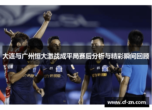 大连与广州恒大激战成平局赛后分析与精彩瞬间回顾