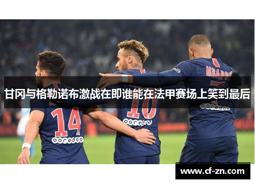 甘冈与格勒诺布激战在即谁能在法甲赛场上笑到最后