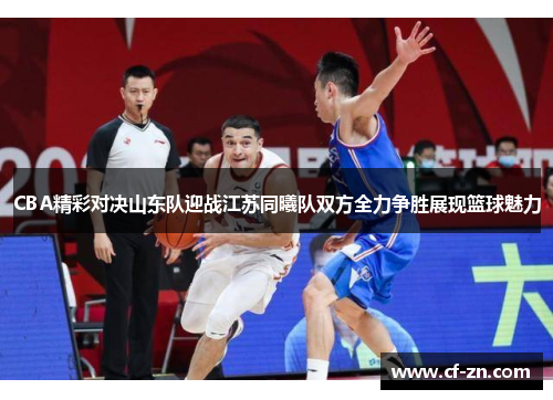 CBA精彩对决山东队迎战江苏同曦队双方全力争胜展现篮球魅力