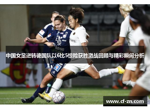 中国女足逆转德国队以6比5惊险获胜激战回顾与精彩瞬间分析