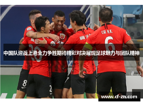 中国队迎战上港全力争胜期待精彩对决展现足球魅力与团队精神