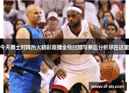 今天勇士对阵热火精彩直播全程回顾与赛后分析尽在这里