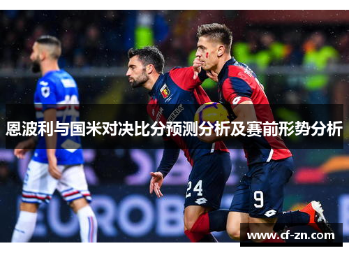 恩波利与国米对决比分预测分析及赛前形势分析