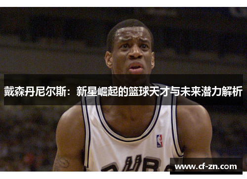 戴森丹尼尔斯：新星崛起的篮球天才与未来潜力解析