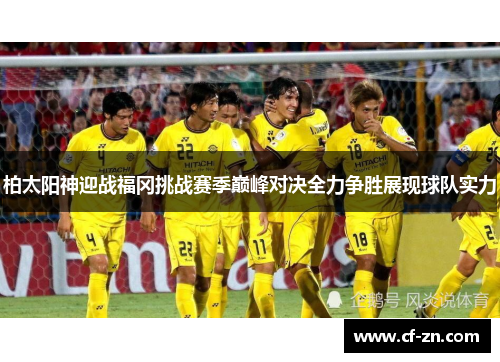 柏太阳神迎战福冈挑战赛季巅峰对决全力争胜展现球队实力