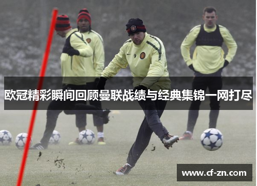 欧冠精彩瞬间回顾曼联战绩与经典集锦一网打尽